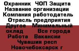 Охранник. ЧОП Защита › Название организации ­ Компания-работодатель › Отрасль предприятия ­ Другое › Минимальный оклад ­ 1 - Все города Работа » Вакансии   . Чувашия респ.,Новочебоксарск г.